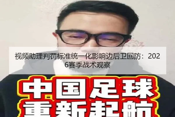 视频助理判罚标准统一化影响边后卫回防：2026赛季战术观察